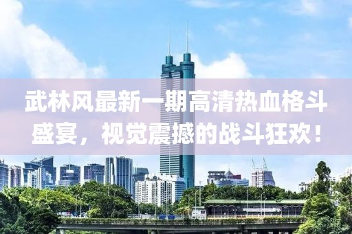 武林風(fēng)最新一期高清熱血格斗盛宴，視覺(jué)震撼的戰斗狂歡！