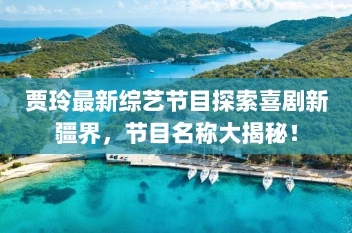 賈玲最新綜藝節目探索喜劇新疆界，節目名稱(chēng)大揭秘！