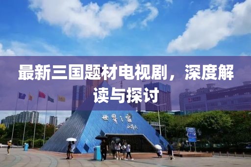 最新三國題材電視劇，深度解讀與探討