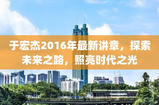 于宏杰2016年最新講章，探索未來(lái)之路，照亮時(shí)代之光