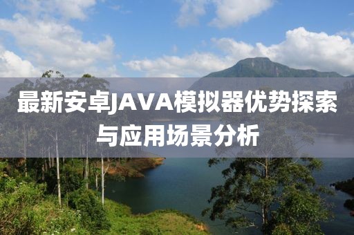 最新安卓JAVA模擬器優(yōu)勢探索與應用場(chǎng)景分析