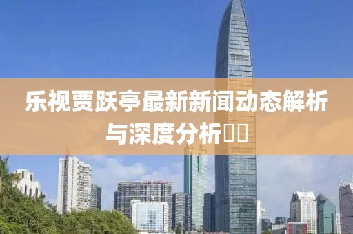 樂(lè )視賈躍亭最新新聞動(dòng)態(tài)解析與深度分析??