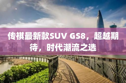 傳祺最新款SUV GS8，超越期待，時(shí)代潮流之選