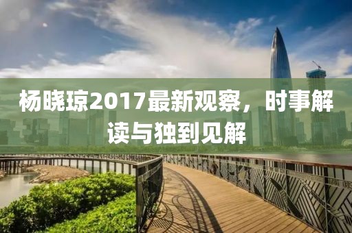 楊曉瓊2017最新觀(guān)察，時(shí)事解讀與獨到見(jiàn)解