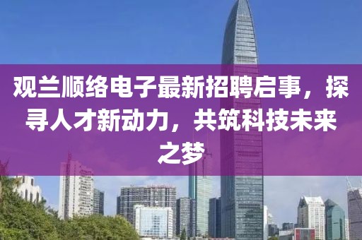 觀(guān)蘭順絡(luò )電子最新招聘啟事，探尋人才新動(dòng)力，共筑科技未來(lái)之夢(mèng)