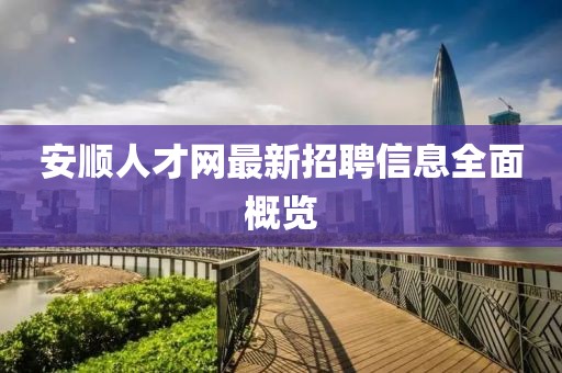 安順人才網(wǎng)最新招聘信息全面概覽