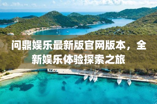 問(wèn)鼎娛樂(lè )最新版官網(wǎng)版本，全新娛樂(lè )體驗探索之旅