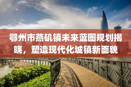 鄂州市燕磯鎮未來(lái)藍圖規劃揭曉，塑造現代化城鎮新面貌