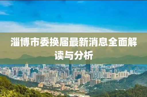 淄博市委換屆最新消息全面解讀與分析