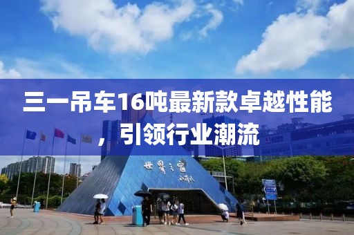 三一吊車(chē)16噸最新款卓越性能，引領(lǐng)行業(yè)潮流