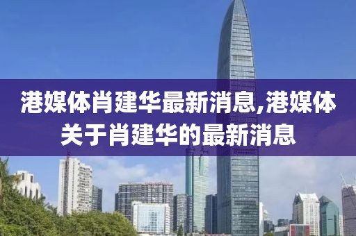 港媒體肖建華最新消息,港媒體關(guān)于肖建華的最新消息