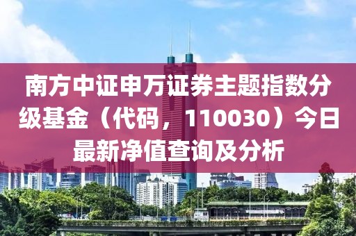 南方中證申萬(wàn)證券主題指數分級基金（代碼，110030）今日最新凈值查詢(xún)及分析
