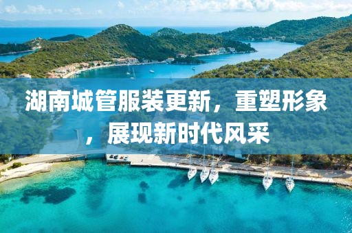 湖南城管服裝更新，重塑形象，展現新時(shí)代風(fēng)采