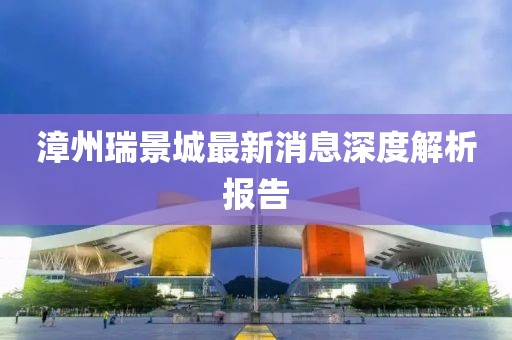 漳州瑞景城最新消息深度解析報告