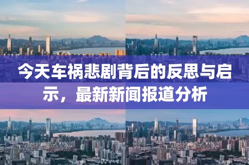 今天車(chē)禍悲劇背后的反思與啟示，最新新聞報道分析