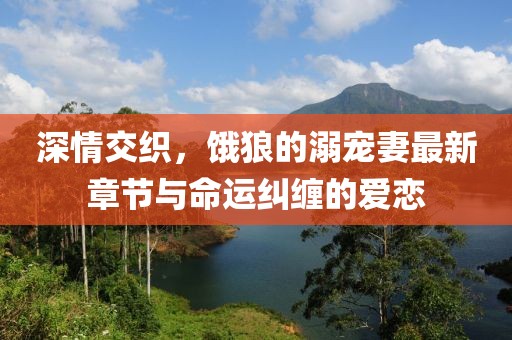 深情交織，餓狼的溺寵妻最新章節與命運糾纏的愛(ài)戀