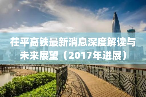 茌平高鐵最新消息深度解讀與未來(lái)展望（2017年進(jìn)展）