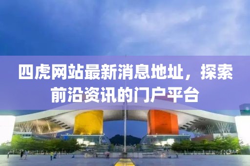四虎網(wǎng)站最新消息地址，探索前沿資訊的門(mén)戶(hù)平臺