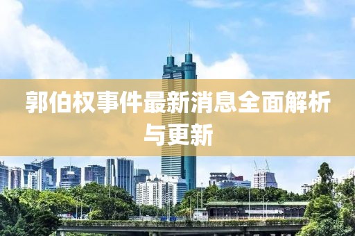 郭伯權事件最新消息全面解析與更新