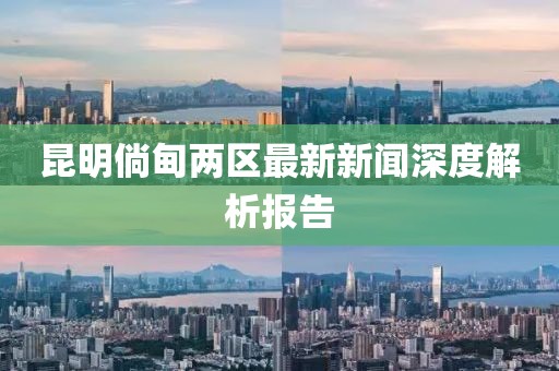 昆明倘甸兩區最新新聞深度解析報告