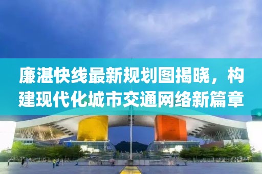 廉湛快線(xiàn)最新規劃圖揭曉，構建現代化城市交通網(wǎng)絡(luò )新篇章