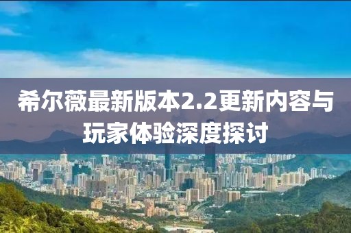 希爾薇最新版本2.2更新內容與玩家體驗深度探討