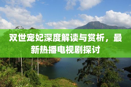 雙世寵妃深度解讀與賞析，最新熱播電視劇探討