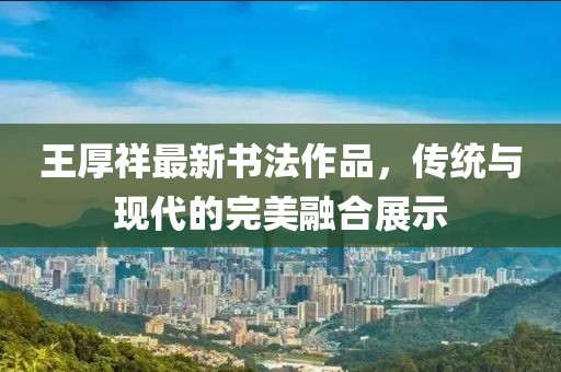 王厚祥最新書(shū)法作品，傳統與現代的完美融合展示