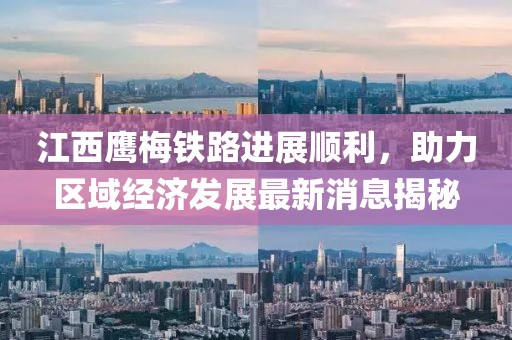 江西鷹梅鐵路進(jìn)展順利，助力區域經(jīng)濟發(fā)展最新消息揭秘
