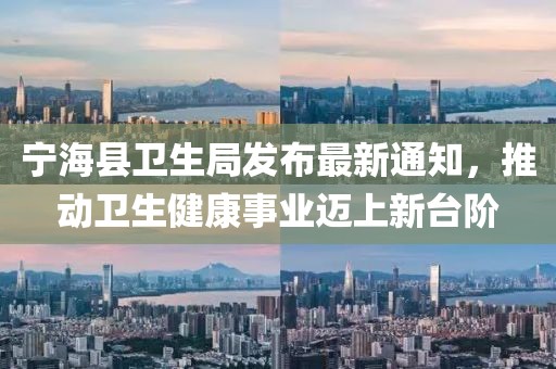 寧?？h衛生局發(fā)布最新通知，推動(dòng)衛生健康事業(yè)邁上新臺階