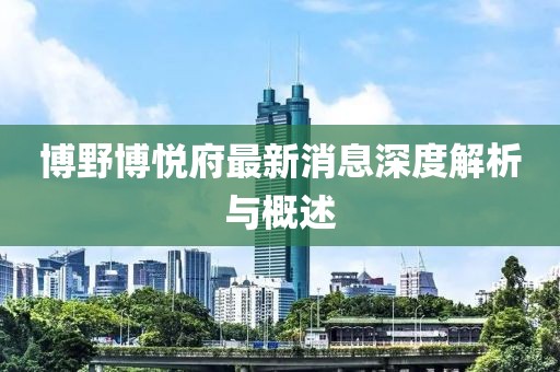 博野博悅府最新消息深度解析與概述
