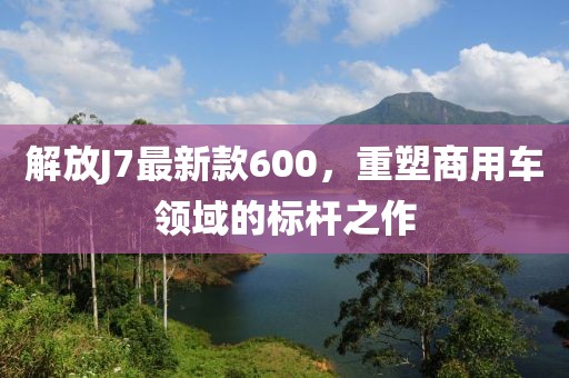 解放J7最新款600，重塑商用車(chē)領(lǐng)域的標桿之作