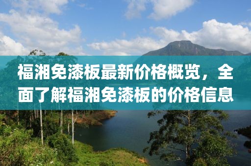 福湘免漆板最新價(jià)格概覽，全面了解福湘免漆板的價(jià)格信息