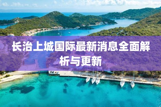 長(cháng)治上城國際最新消息全面解析與更新