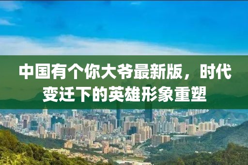 中國有個(gè)你大爺最新版，時(shí)代變遷下的英雄形象重塑