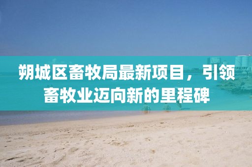 朔城區畜牧局最新項目，引領(lǐng)畜牧業(yè)邁向新的里程碑