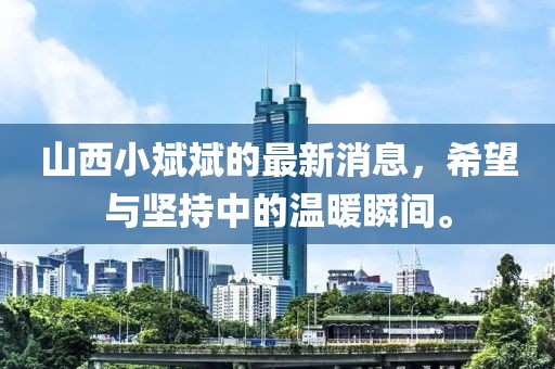 山西小斌斌的最新消息，希望與堅持中的溫暖瞬間。