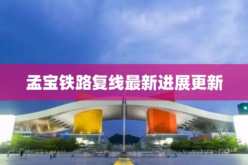 孟寶鐵路復線(xiàn)最新進(jìn)展更新