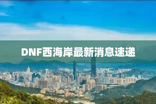 DNF西海岸最新消息速遞