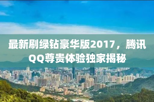 最新刷綠鉆豪華版2017，騰訊QQ尊貴體驗獨家揭秘