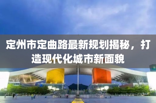 定州市定曲路最新規劃揭秘，打造現代化城市新面貌