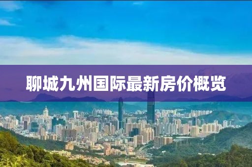 聊城九州國際最新房?jì)r(jià)概覽