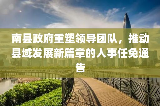 南縣政府重塑領(lǐng)導團隊，推動(dòng)縣域發(fā)展新篇章的人事任免通告