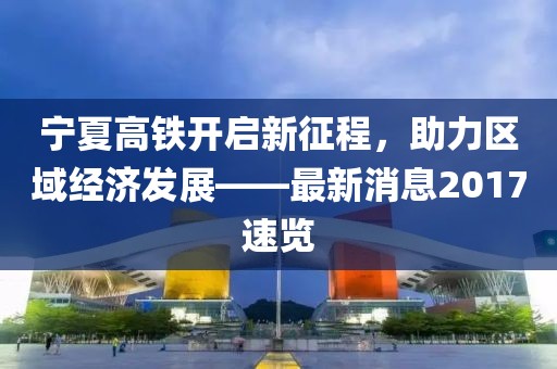 寧夏高鐵開(kāi)啟新征程，助力區域經(jīng)濟發(fā)展——最新消息2017速覽