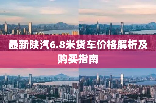 最新陜汽6.8米貨車(chē)價(jià)格解析及購買(mǎi)指南