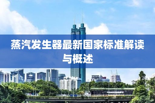 蒸汽發(fā)生器最新國家標準解讀與概述