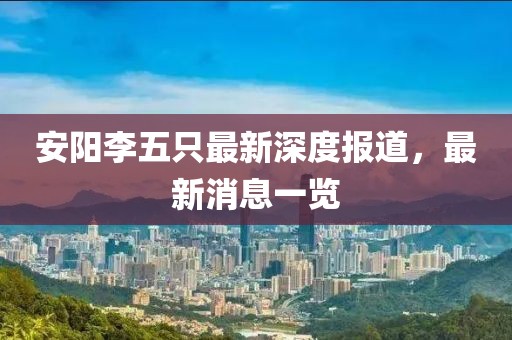 安陽(yáng)李五只最新深度報道，最新消息一覽