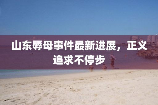 山東辱母事件最新進(jìn)展，正義追求不停步