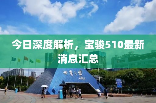 今日深度解析，寶駿510最新消息匯總