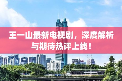 王一山最新電視劇，深度解析與期待熱評上線(xiàn)！
